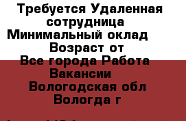 Требуется Удаленная сотрудница › Минимальный оклад ­ 97 000 › Возраст от ­ 18 - Все города Работа » Вакансии   . Вологодская обл.,Вологда г.